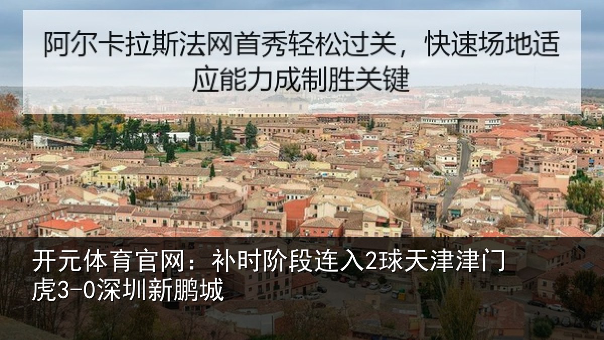 开元体育官网：补时阶段连入2球天津津门虎3-0深圳新鹏城