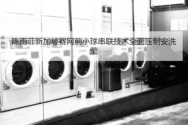 陈雨菲新加坡赛网前小球串联技术全面压制安洗莹