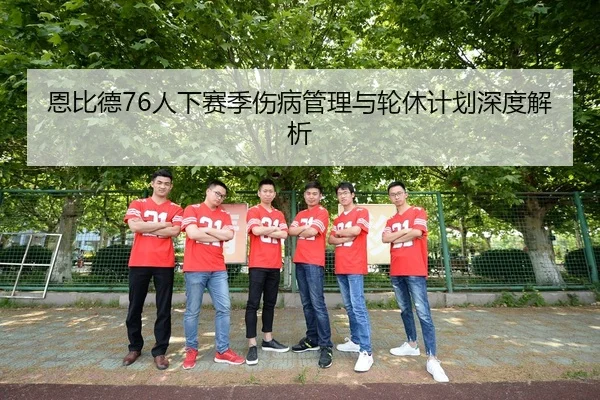 恩比德76人下赛季伤病管理与轮休计划深度解析