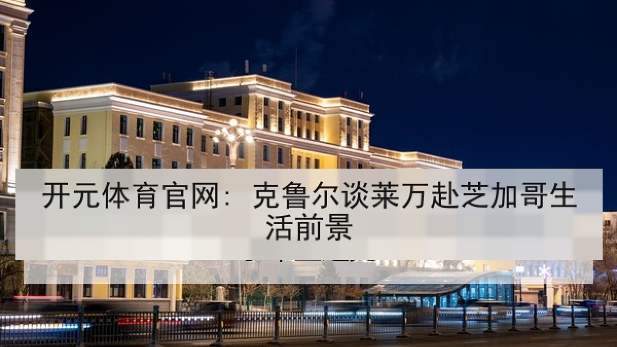 开元体育官网: 克鲁尔谈莱万赴芝加哥生活前景