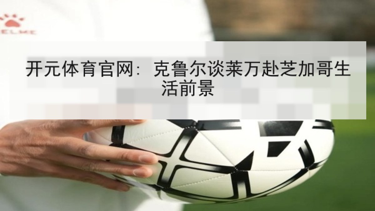 开元体育官网: 克鲁尔谈莱万赴芝加哥生活前景