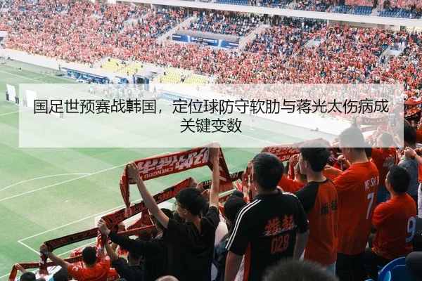 国足世预赛战韩国，定位球防守软肋与蒋光太伤病成关键变数