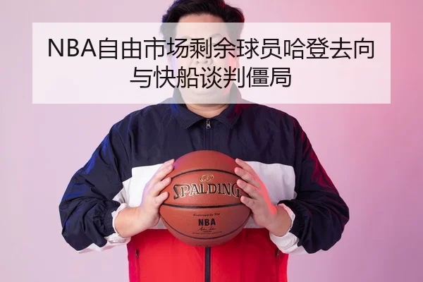 NBA自由市场剩余球员哈登去向与快船谈判僵局