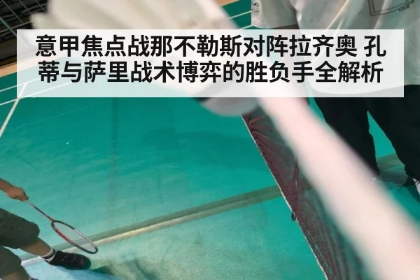 意甲焦点战那不勒斯对阵拉齐奥 孔蒂与萨里战术博弈的胜负手全解析
